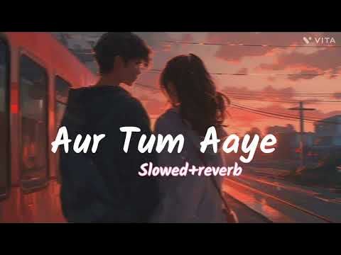Aur Tum Aaye Slowed Reverb